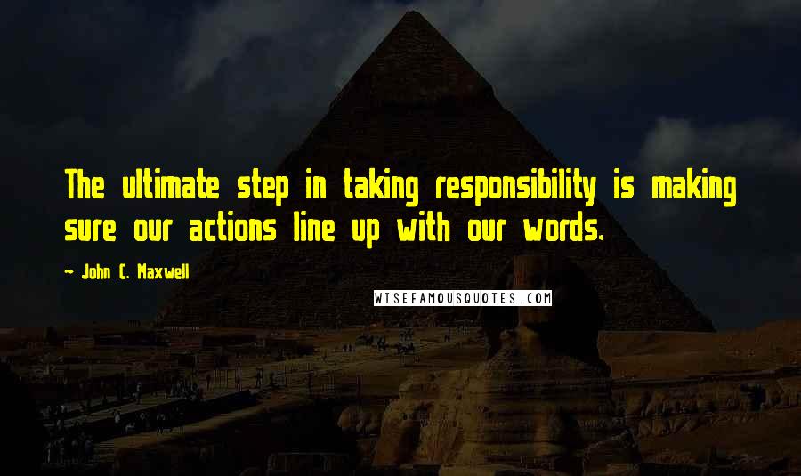 John C. Maxwell Quotes: The ultimate step in taking responsibility is making sure our actions line up with our words.