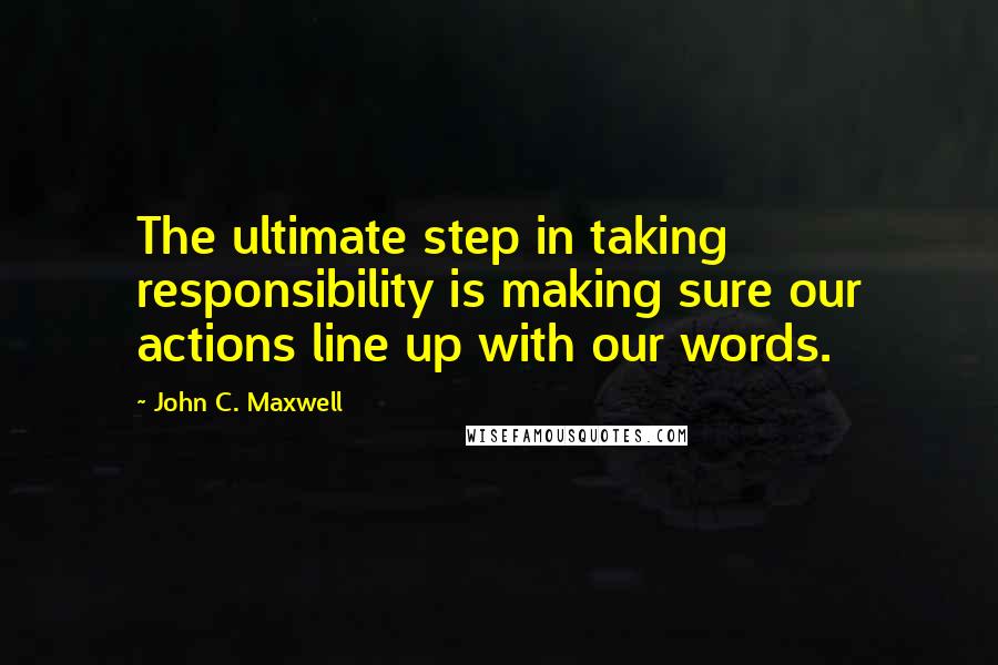 John C. Maxwell Quotes: The ultimate step in taking responsibility is making sure our actions line up with our words.