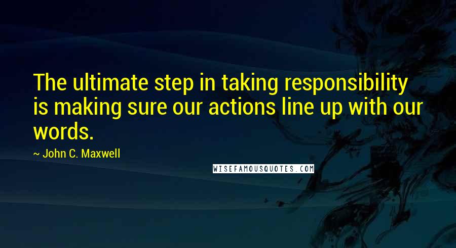 John C. Maxwell Quotes: The ultimate step in taking responsibility is making sure our actions line up with our words.