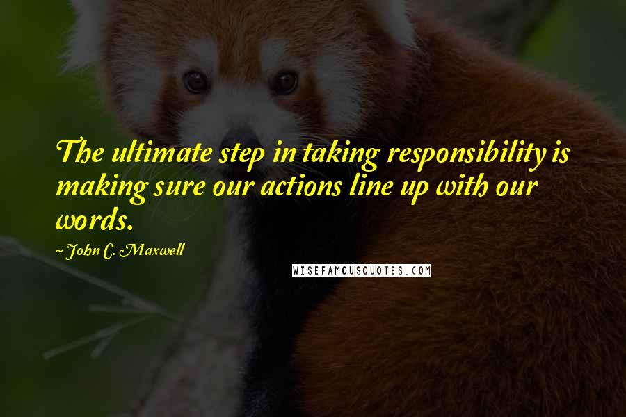 John C. Maxwell Quotes: The ultimate step in taking responsibility is making sure our actions line up with our words.