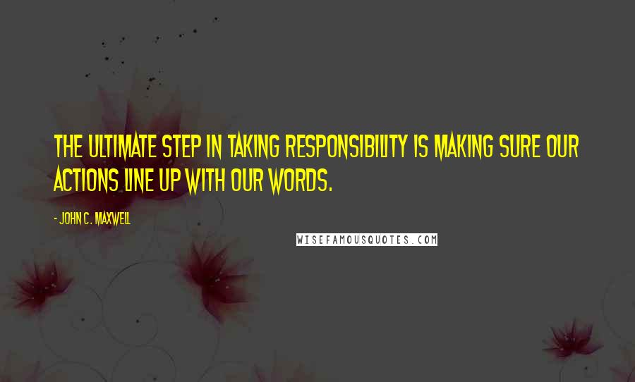 John C. Maxwell Quotes: The ultimate step in taking responsibility is making sure our actions line up with our words.