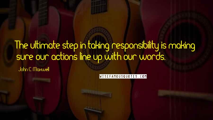 John C. Maxwell Quotes: The ultimate step in taking responsibility is making sure our actions line up with our words.