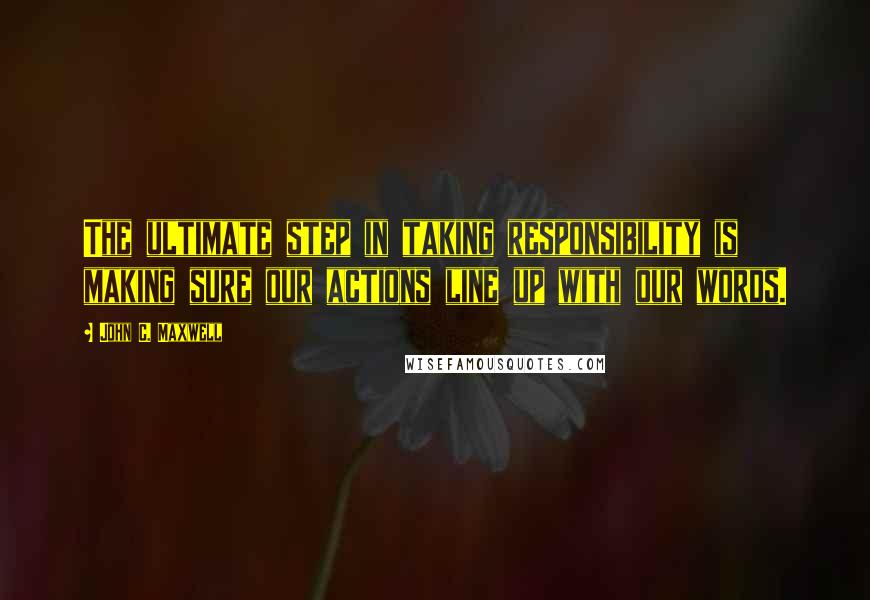 John C. Maxwell Quotes: The ultimate step in taking responsibility is making sure our actions line up with our words.