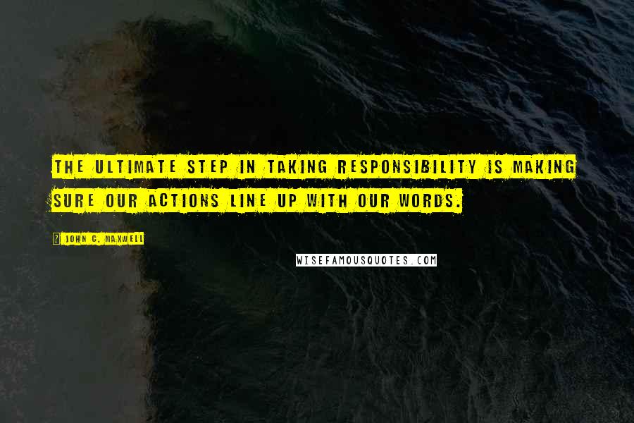 John C. Maxwell Quotes: The ultimate step in taking responsibility is making sure our actions line up with our words.