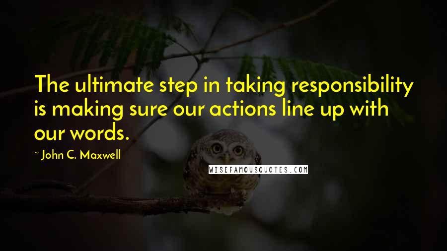 John C. Maxwell Quotes: The ultimate step in taking responsibility is making sure our actions line up with our words.