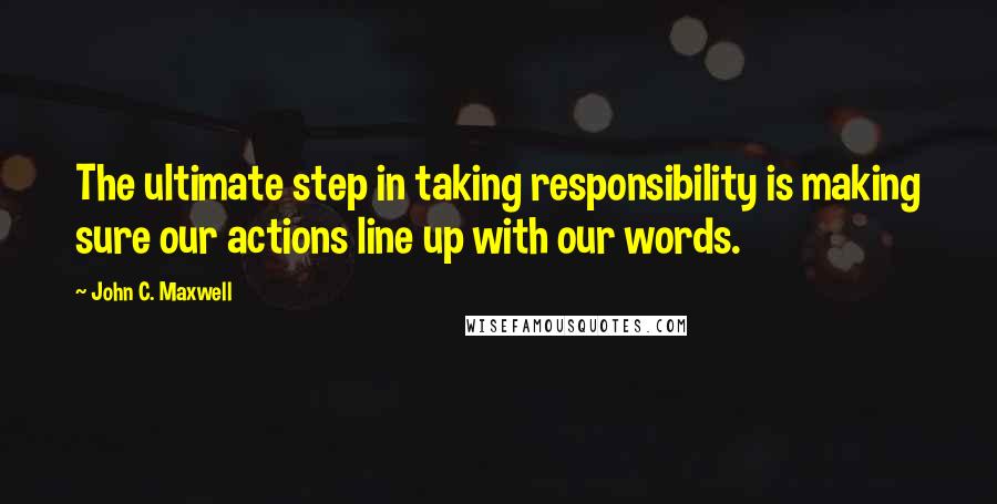 John C. Maxwell Quotes: The ultimate step in taking responsibility is making sure our actions line up with our words.