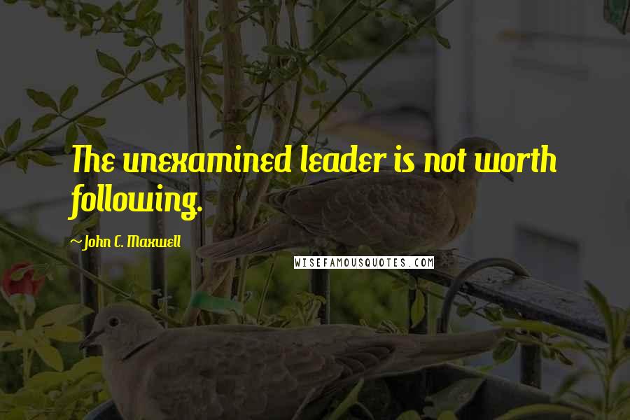 John C. Maxwell Quotes: The unexamined leader is not worth following.