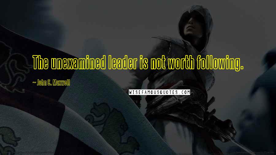 John C. Maxwell Quotes: The unexamined leader is not worth following.