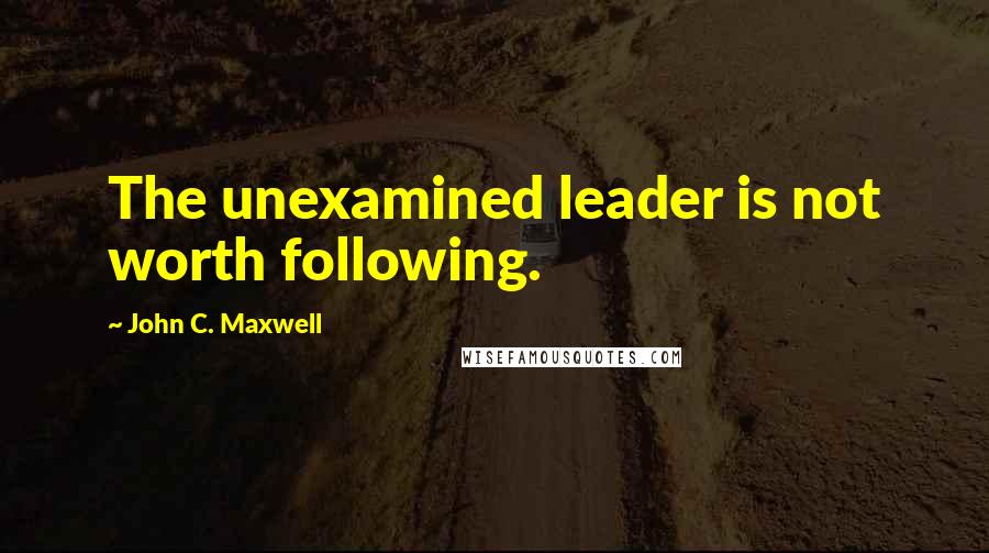 John C. Maxwell Quotes: The unexamined leader is not worth following.