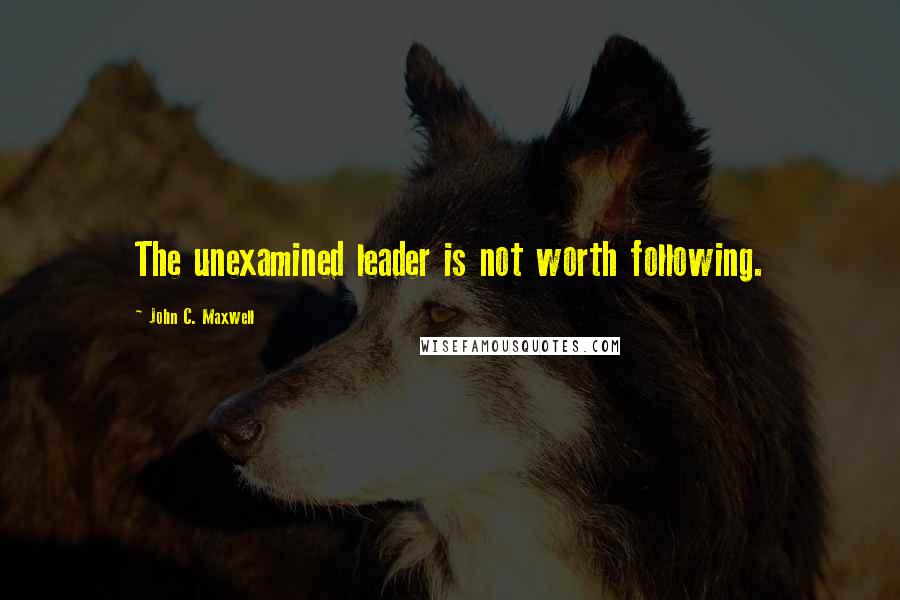 John C. Maxwell Quotes: The unexamined leader is not worth following.