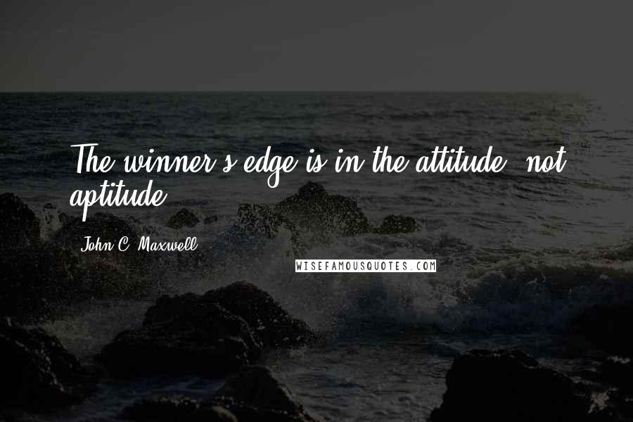 John C. Maxwell Quotes: The winner's edge is in the attitude, not aptitude.