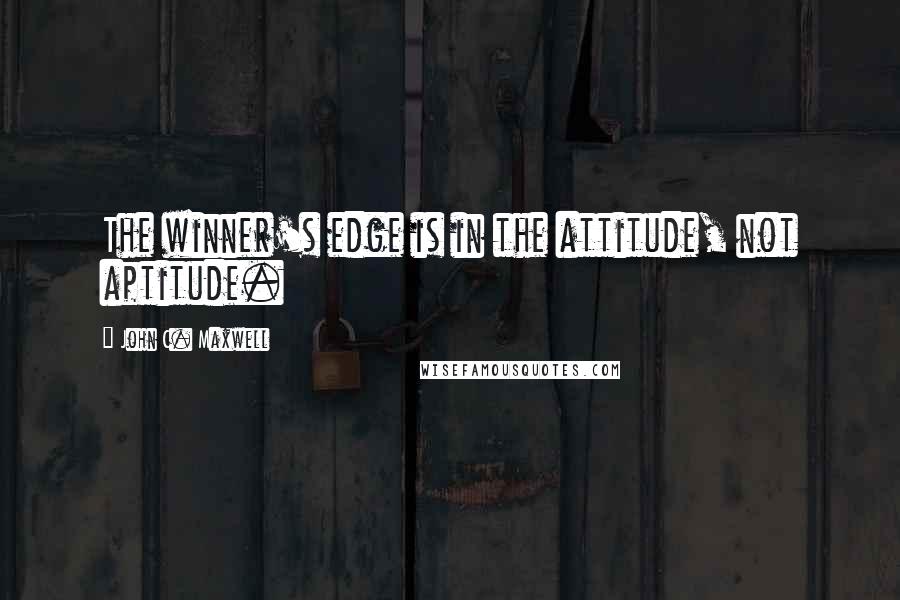 John C. Maxwell Quotes: The winner's edge is in the attitude, not aptitude.