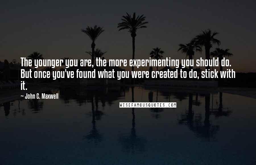 John C. Maxwell Quotes: The younger you are, the more experimenting you should do. But once you've found what you were created to do, stick with it.