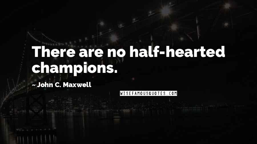 John C. Maxwell Quotes: There are no half-hearted champions.