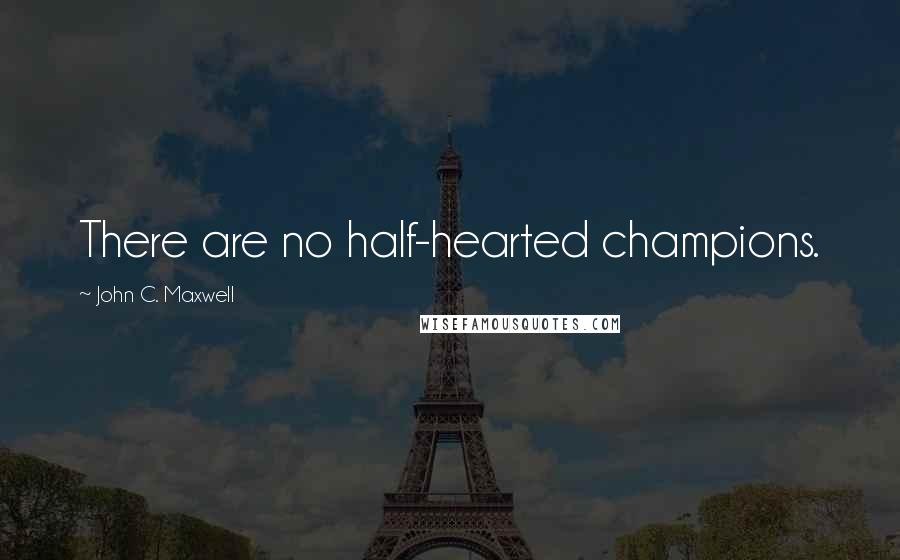 John C. Maxwell Quotes: There are no half-hearted champions.