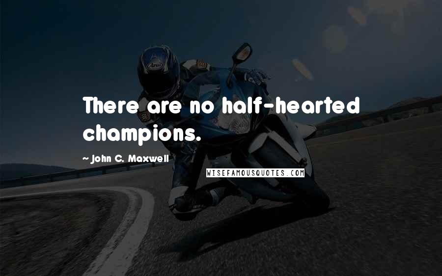 John C. Maxwell Quotes: There are no half-hearted champions.