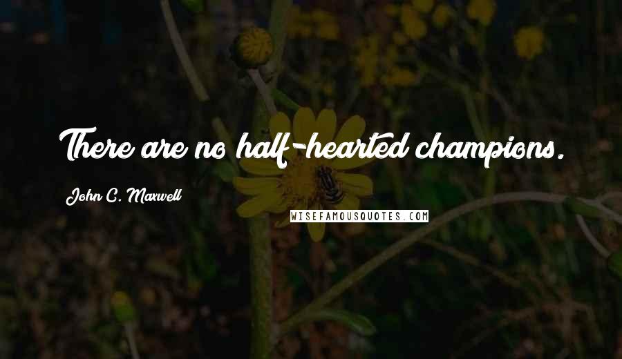 John C. Maxwell Quotes: There are no half-hearted champions.