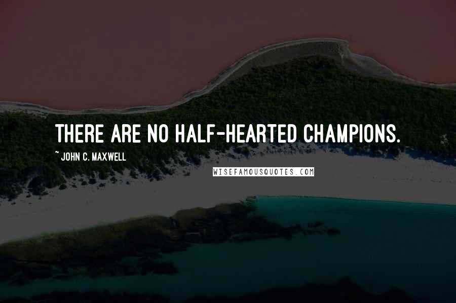 John C. Maxwell Quotes: There are no half-hearted champions.