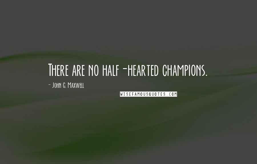 John C. Maxwell Quotes: There are no half-hearted champions.