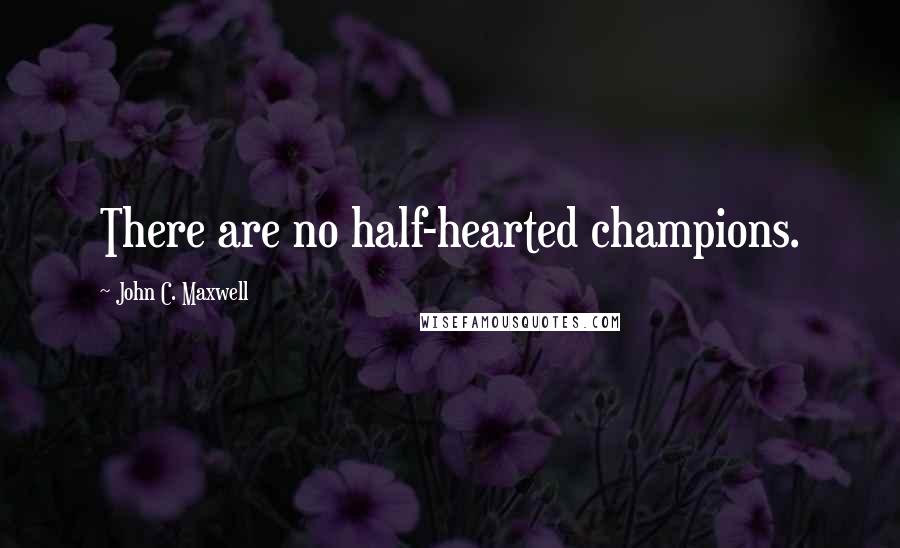 John C. Maxwell Quotes: There are no half-hearted champions.