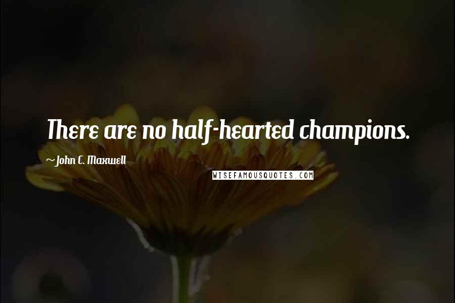 John C. Maxwell Quotes: There are no half-hearted champions.