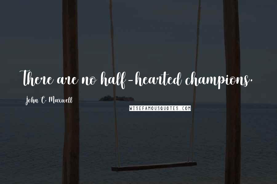 John C. Maxwell Quotes: There are no half-hearted champions.