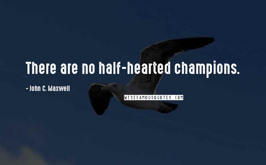 John C. Maxwell Quotes: There are no half-hearted champions.