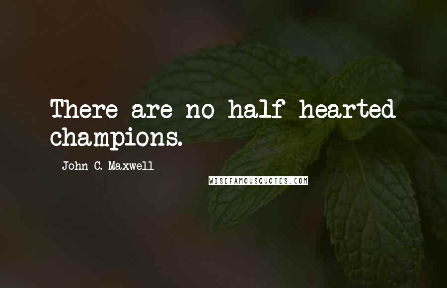 John C. Maxwell Quotes: There are no half-hearted champions.