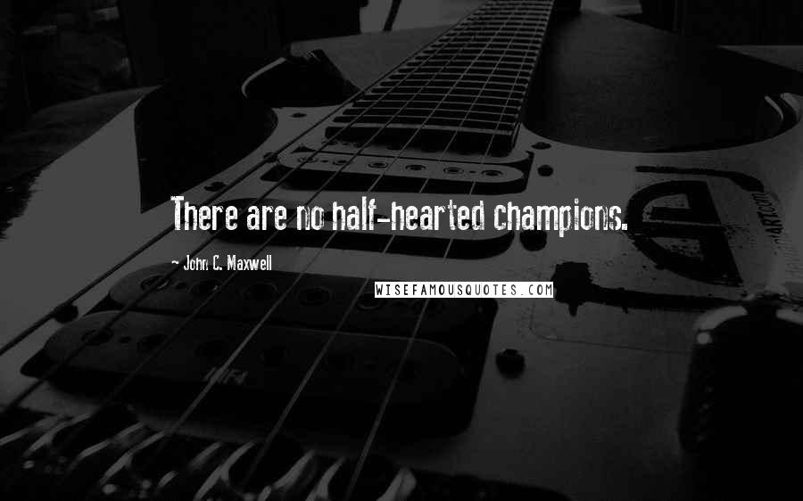 John C. Maxwell Quotes: There are no half-hearted champions.