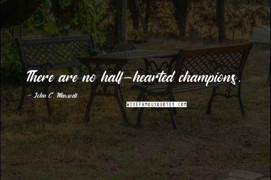 John C. Maxwell Quotes: There are no half-hearted champions.