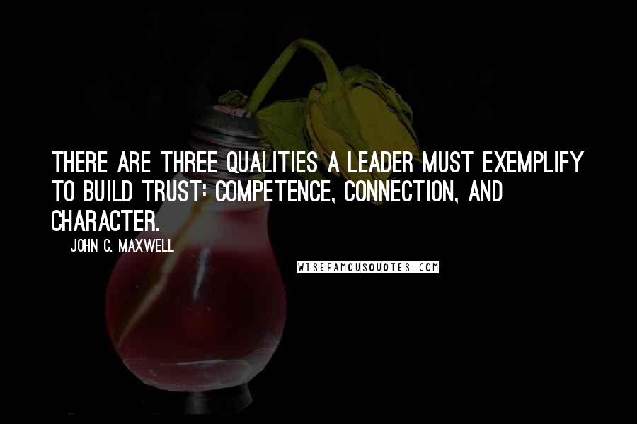 John C. Maxwell Quotes: There are three qualities a leader must exemplify to build trust: competence, connection, and character.