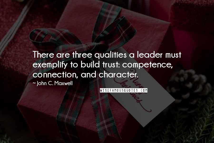 John C. Maxwell Quotes: There are three qualities a leader must exemplify to build trust: competence, connection, and character.