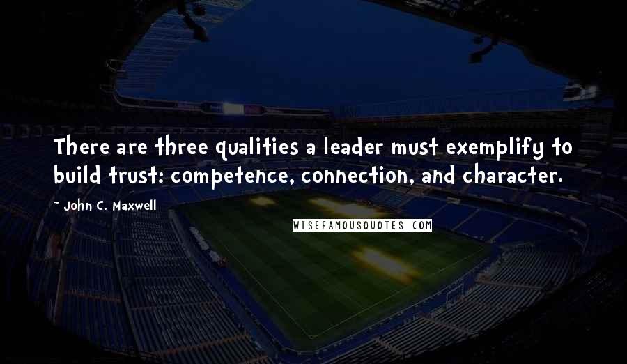 John C. Maxwell Quotes: There are three qualities a leader must exemplify to build trust: competence, connection, and character.