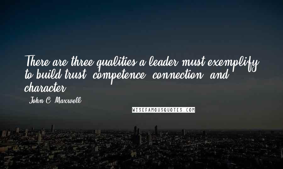 John C. Maxwell Quotes: There are three qualities a leader must exemplify to build trust: competence, connection, and character.