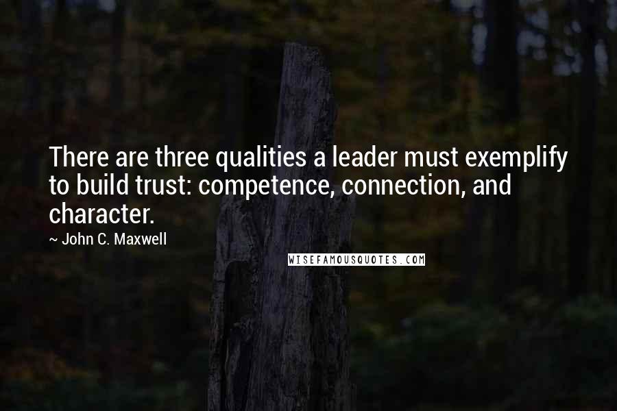 John C. Maxwell Quotes: There are three qualities a leader must exemplify to build trust: competence, connection, and character.