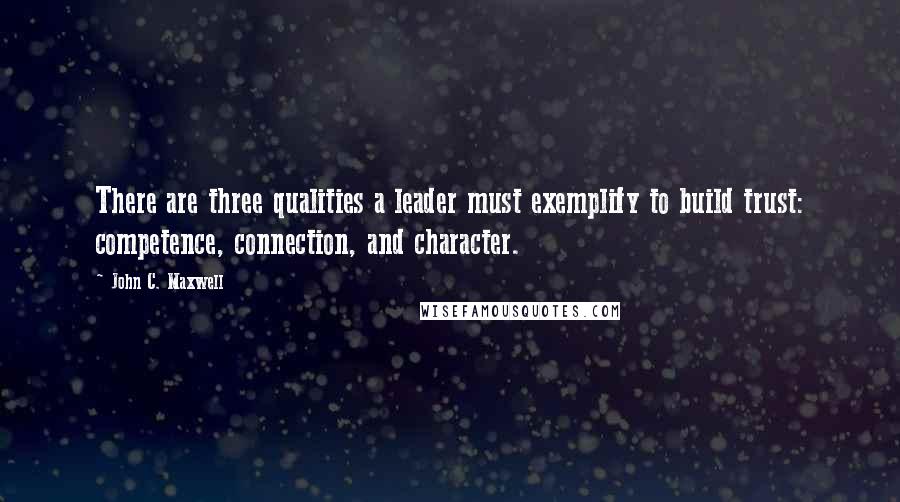 John C. Maxwell Quotes: There are three qualities a leader must exemplify to build trust: competence, connection, and character.