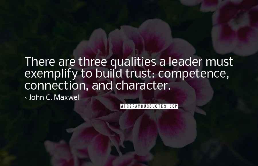 John C. Maxwell Quotes: There are three qualities a leader must exemplify to build trust: competence, connection, and character.