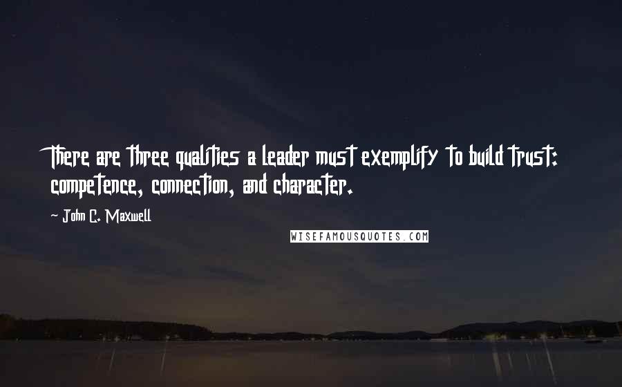 John C. Maxwell Quotes: There are three qualities a leader must exemplify to build trust: competence, connection, and character.