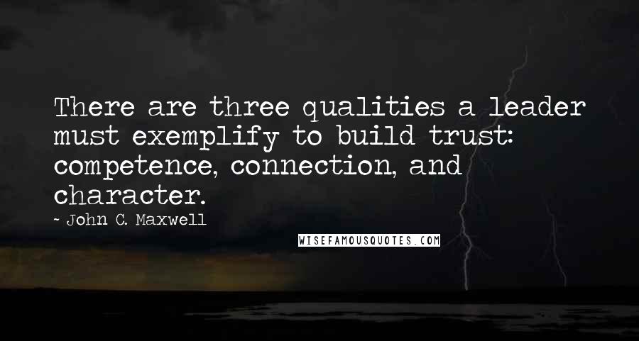 John C. Maxwell Quotes: There are three qualities a leader must exemplify to build trust: competence, connection, and character.