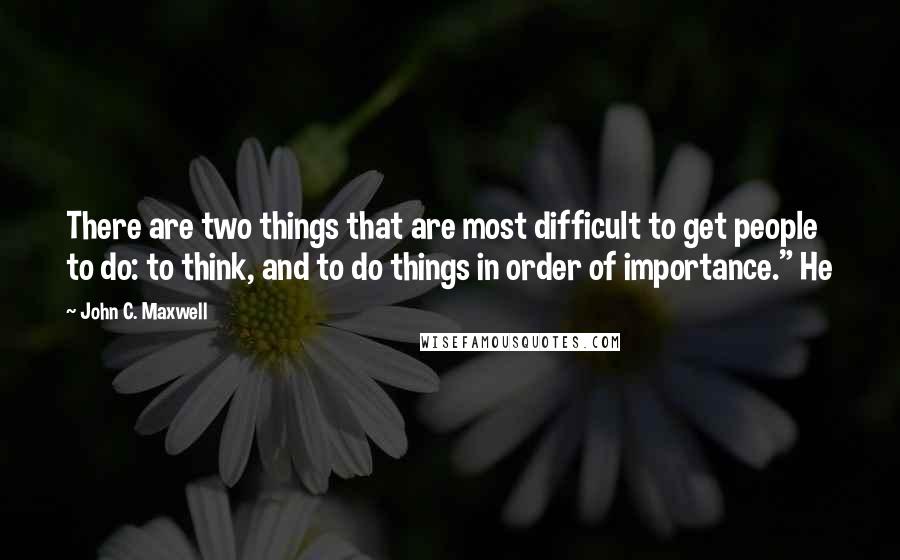 John C. Maxwell Quotes: There are two things that are most difficult to get people to do: to think, and to do things in order of importance." He