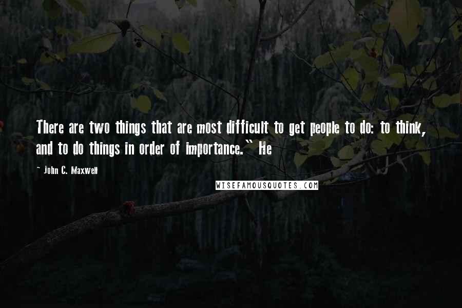 John C. Maxwell Quotes: There are two things that are most difficult to get people to do: to think, and to do things in order of importance." He