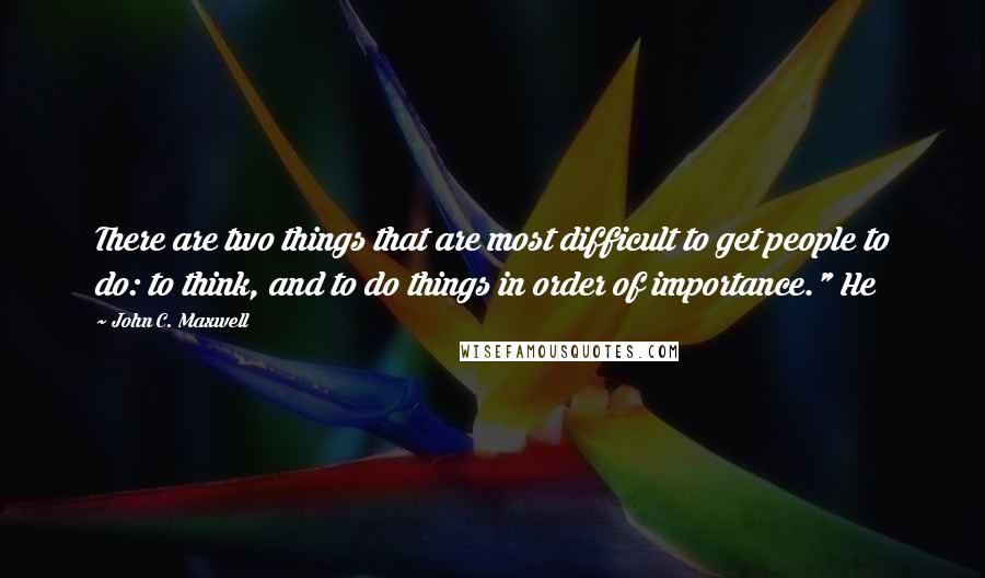 John C. Maxwell Quotes: There are two things that are most difficult to get people to do: to think, and to do things in order of importance." He