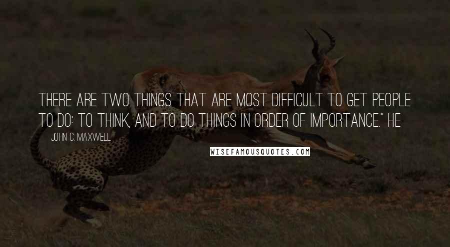 John C. Maxwell Quotes: There are two things that are most difficult to get people to do: to think, and to do things in order of importance." He