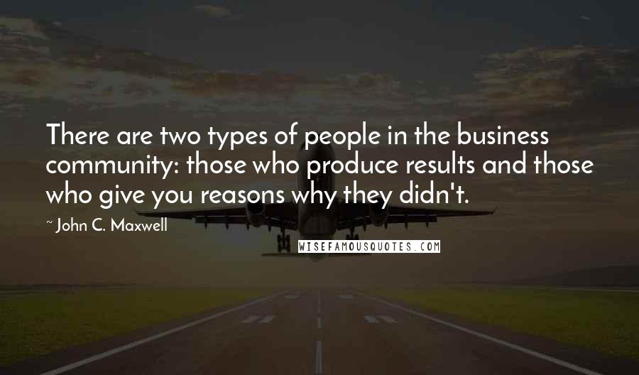 John C. Maxwell Quotes: There are two types of people in the business community: those who produce results and those who give you reasons why they didn't.