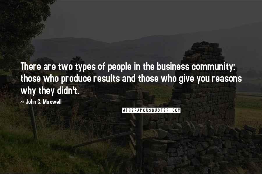 John C. Maxwell Quotes: There are two types of people in the business community: those who produce results and those who give you reasons why they didn't.