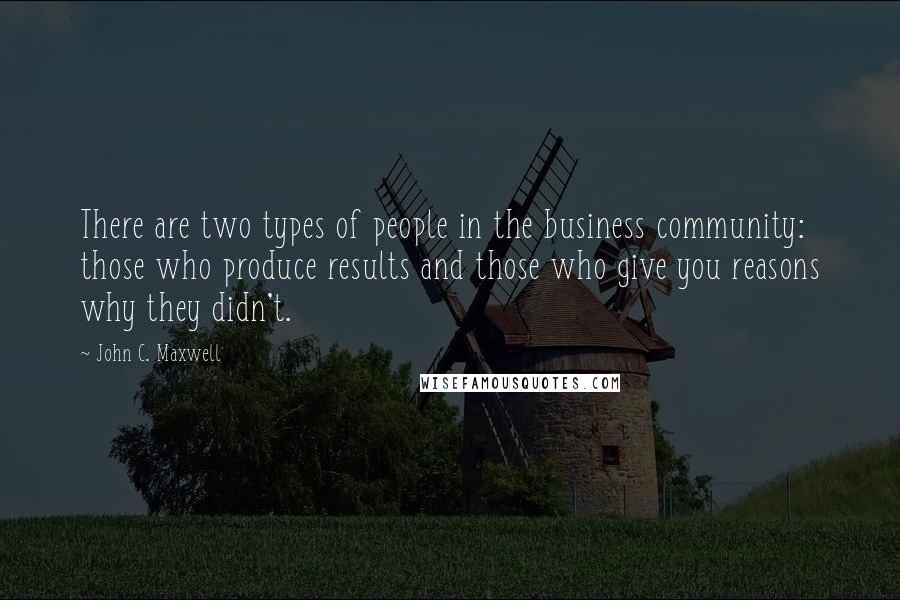 John C. Maxwell Quotes: There are two types of people in the business community: those who produce results and those who give you reasons why they didn't.