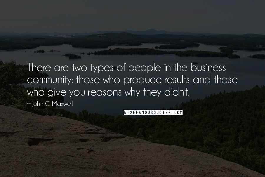 John C. Maxwell Quotes: There are two types of people in the business community: those who produce results and those who give you reasons why they didn't.