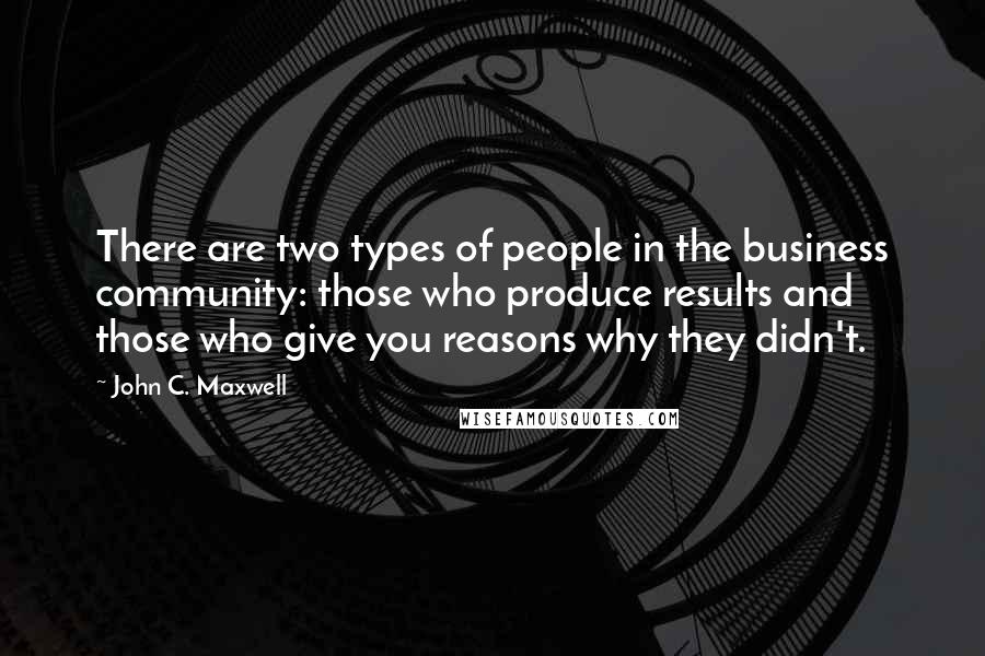 John C. Maxwell Quotes: There are two types of people in the business community: those who produce results and those who give you reasons why they didn't.