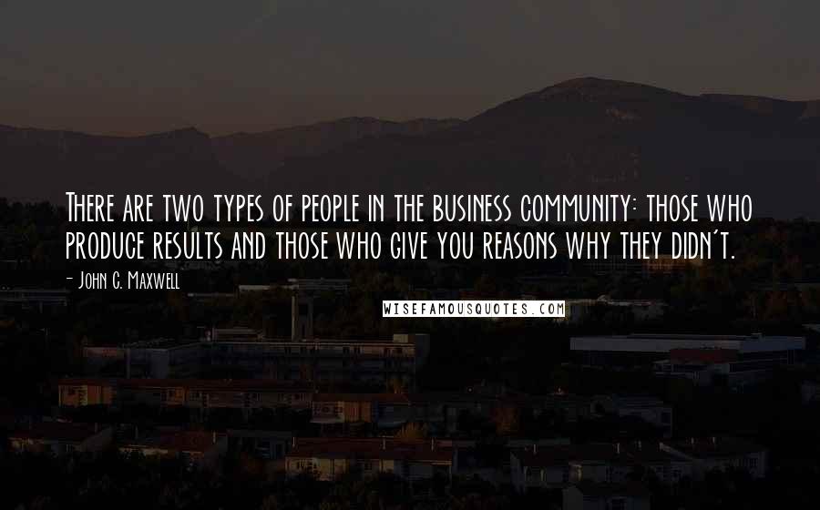 John C. Maxwell Quotes: There are two types of people in the business community: those who produce results and those who give you reasons why they didn't.