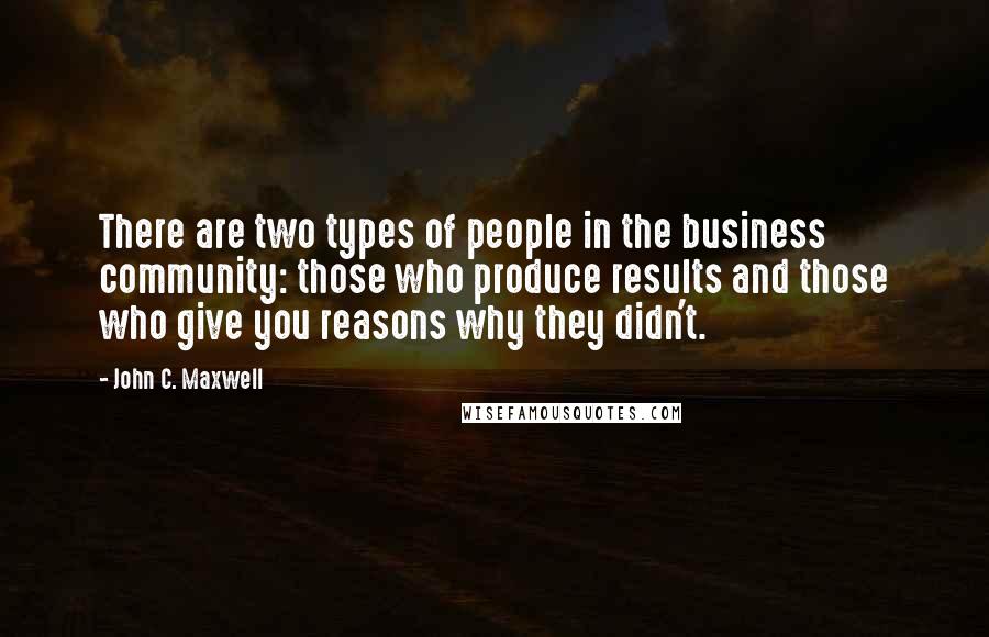 John C. Maxwell Quotes: There are two types of people in the business community: those who produce results and those who give you reasons why they didn't.